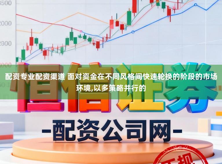 配资专业配资渠道 面对资金在不同风格间快速轮换的阶段的市场环境,以多策略并行的