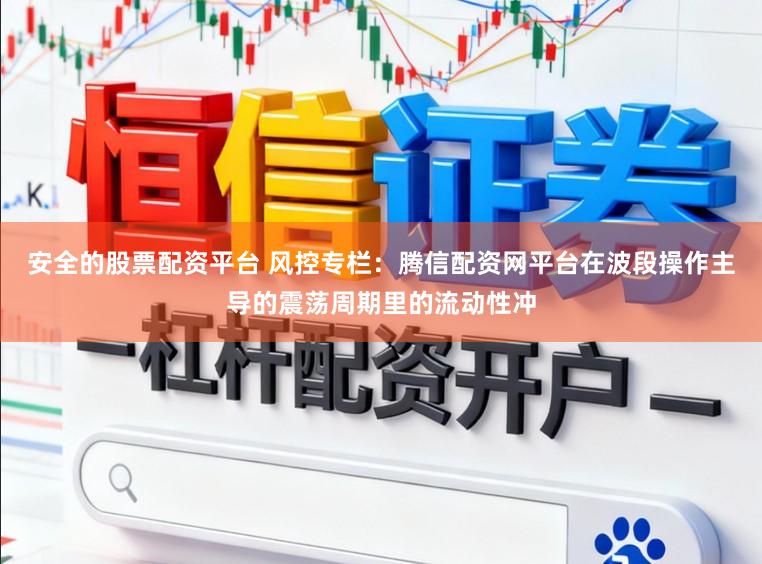 安全的股票配资平台 风控专栏：腾信配资网平台在波段操作主导的震荡周期里的流动性冲