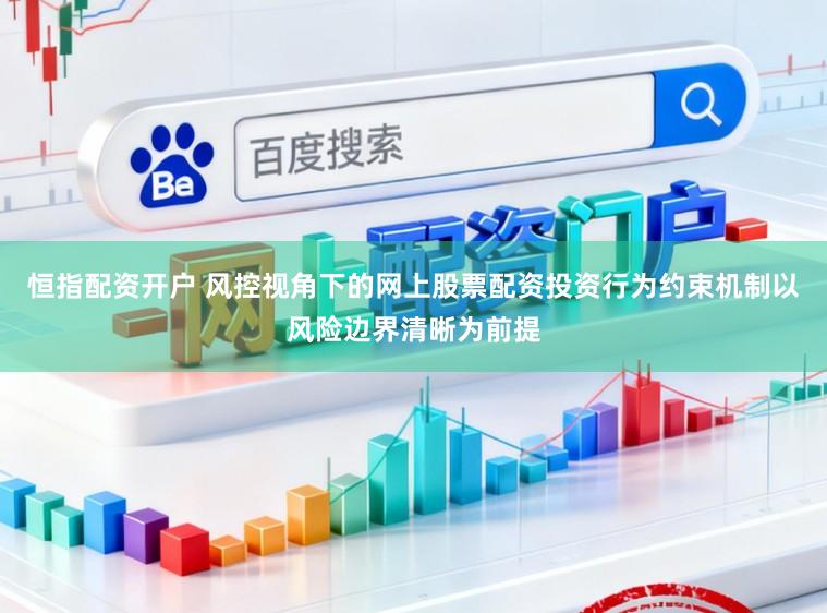 恒指配资开户 风控视角下的网上股票配资投资行为约束机制以风险边界清晰为前提