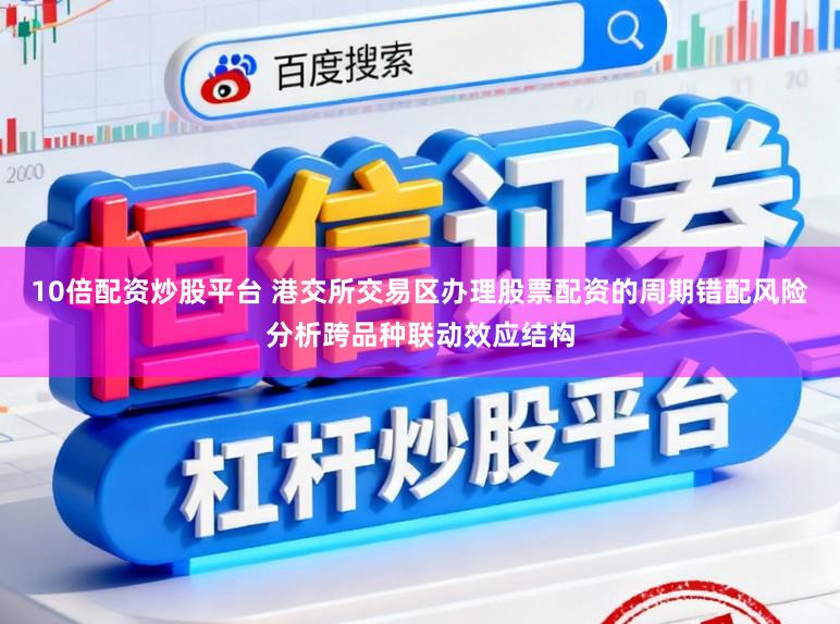 10倍配资炒股平台 港交所交易区办理股票配资的周期错配风险分析跨品种联动效应结构