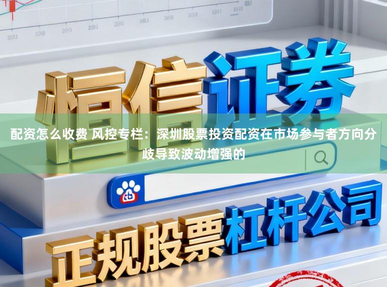 配资怎么收费 风控专栏：深圳股票投资配资在市场参与者方向分歧导致波动增强的