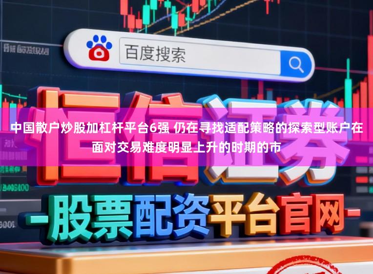 中国散户炒股加杠杆平台6强 仍在寻找适配策略的探索型账户在面对交易难度明显上升的时期的市