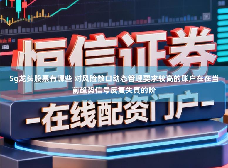 5g龙头股票有哪些 对风险敞口动态管理要求较高的账户在在当前趋势信号反复失真的阶