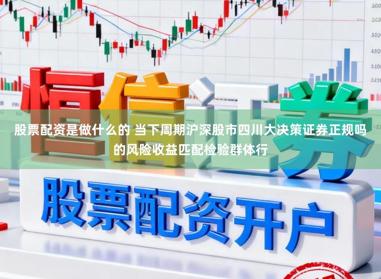 股票配资是做什么的 当下周期沪深股市四川大决策证券正规吗的风险收益匹配检验群体行