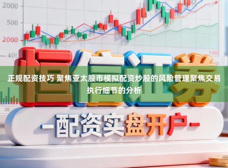 正规配资技巧 聚焦亚太股市模拟配资炒股的风险管理聚焦交易执行细节的分析