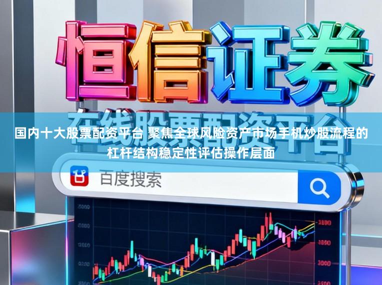 国内十大股票配资平台 聚焦全球风险资产市场手机炒股流程的杠杆结构稳定性评估操作层面