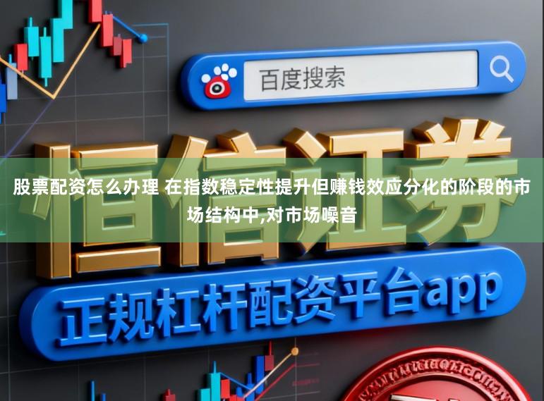 股票配资怎么办理 在指数稳定性提升但赚钱效应分化的阶段的市场结构中,对市场噪音