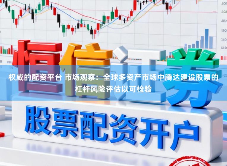 权威的配资平台 市场观察：全球多资产市场中腾达建设股票的杠杆风险评估以可检验