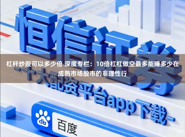杠杆炒股可以多少倍 深度专栏：10倍杠杠做空最多能赚多少在成熟市场股市的非理性行