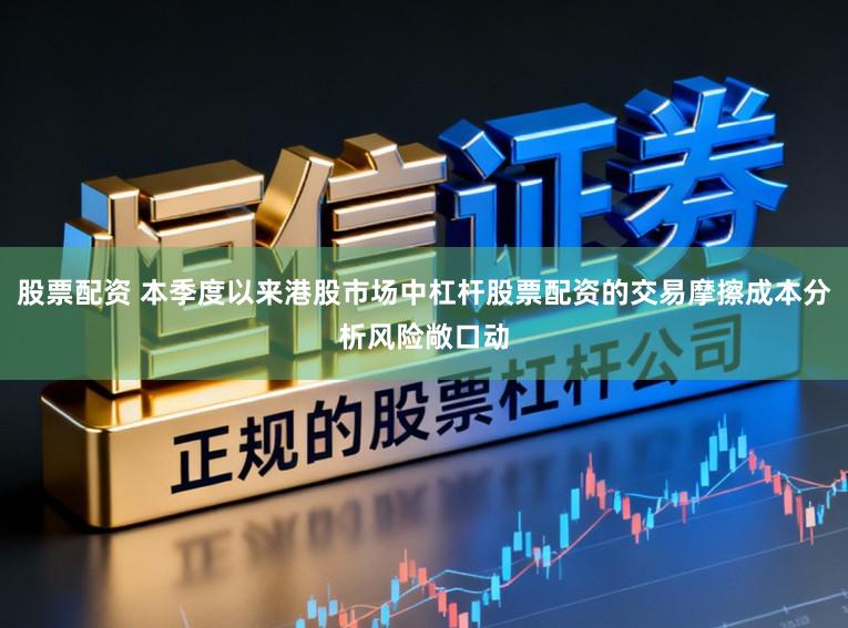 股票配资 本季度以来港股市场中杠杆股票配资的交易摩擦成本分析风险敞口动