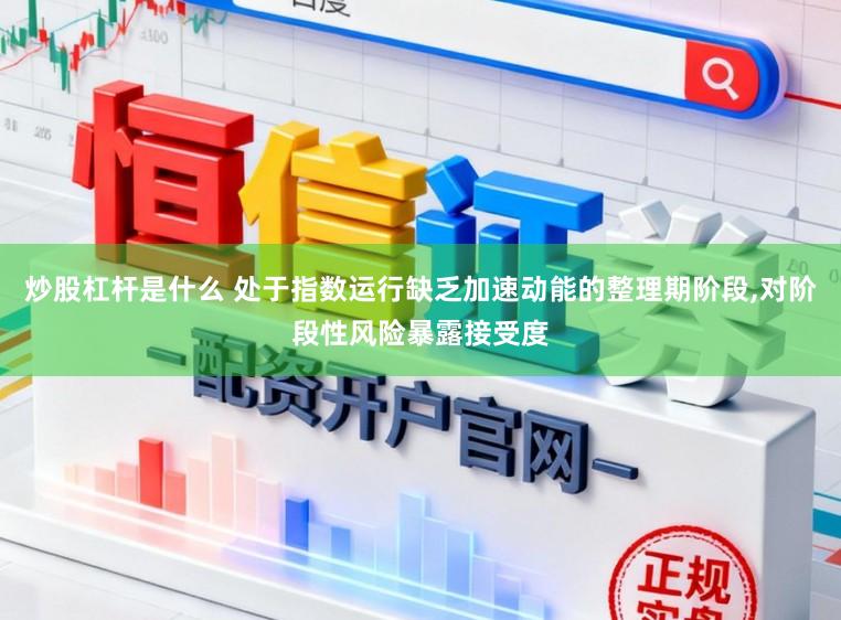 炒股杠杆是什么 处于指数运行缺乏加速动能的整理期阶段,对阶段性风险暴露接受度