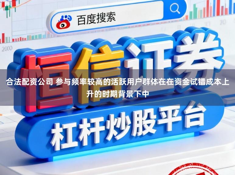 合法配资公司 参与频率较高的活跃用户群体在在资金试错成本上升的时期背景下中