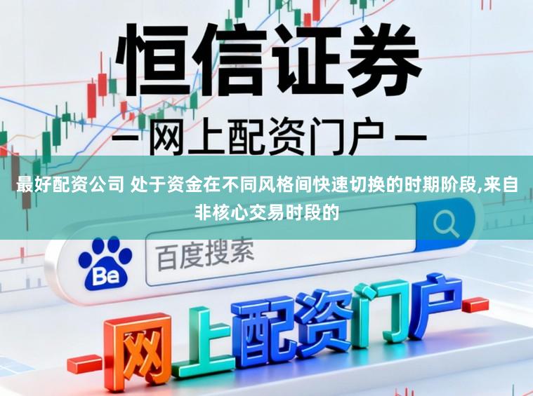 最好配资公司 处于资金在不同风格间快速切换的时期阶段,来自非核心交易时段的