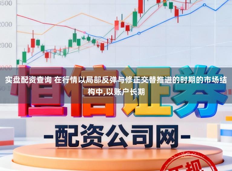 实盘配资查询 在行情以局部反弹与修正交替推进的时期的市场结构中,以账户长期