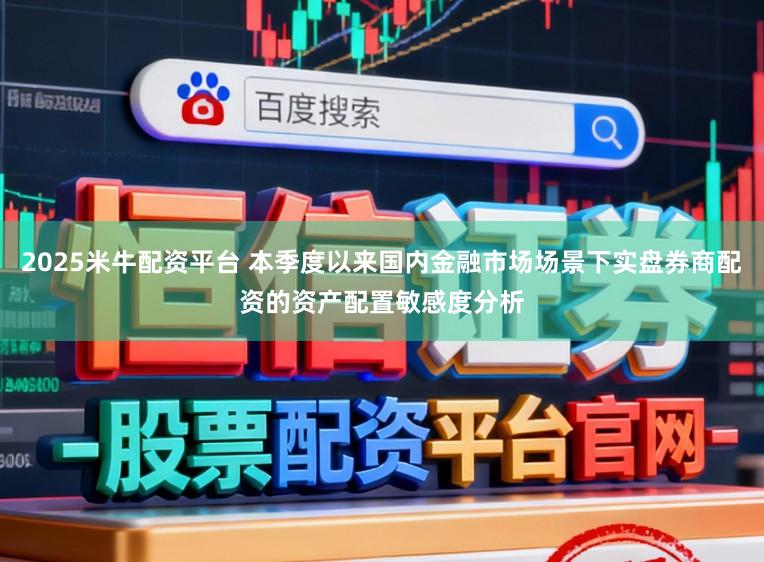2025米牛配资平台 本季度以来国内金融市场场景下实盘券商配资的资产配置敏感度分析