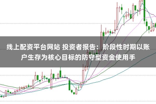 线上配资平台网站 投资者报告：阶段性时期以账户生存为核心目标的防守型资金使用手