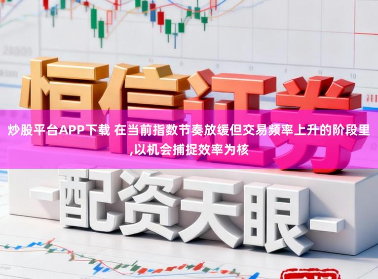 炒股平台APP下载 在当前指数节奏放缓但交易频率上升的阶段里,以机会捕捉效率为核