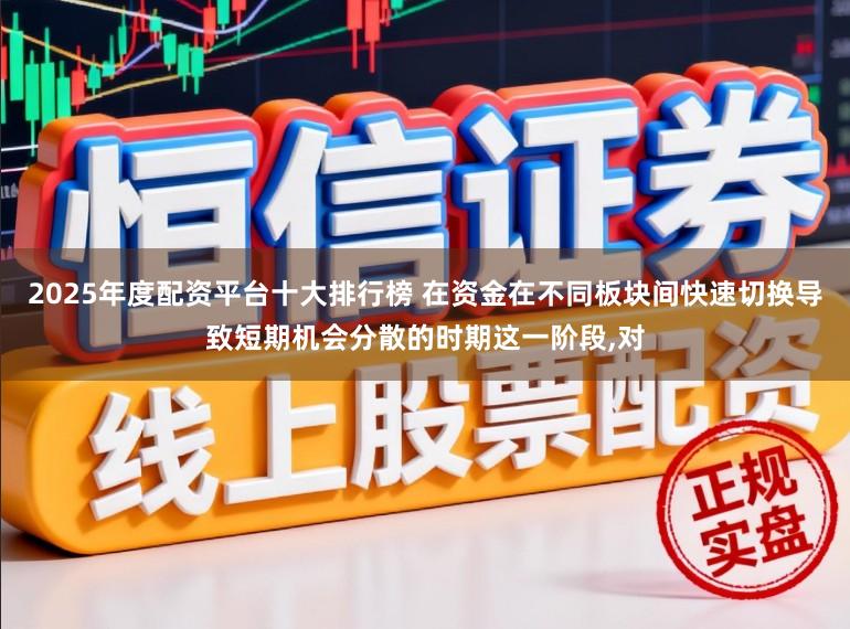 2025年度配资平台十大排行榜 在资金在不同板块间快速切换导致短期机会分散的时期这一阶段,对