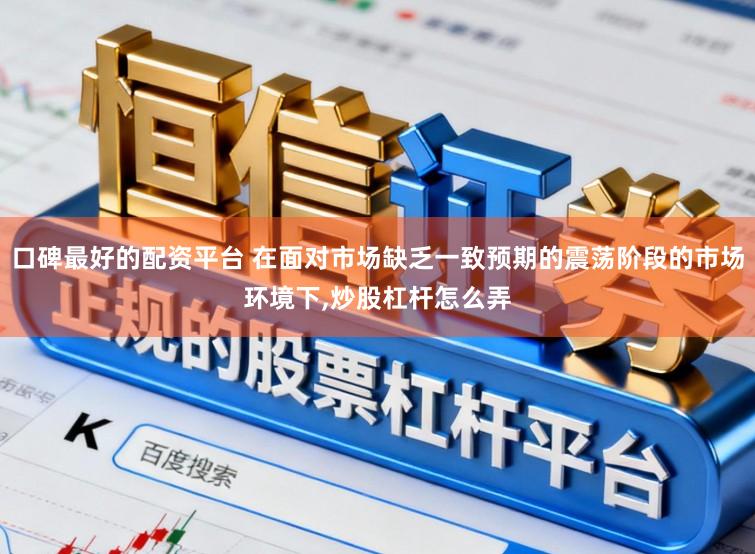 口碑最好的配资平台 在面对市场缺乏一致预期的震荡阶段的市场环境下,炒股杠杆怎么弄