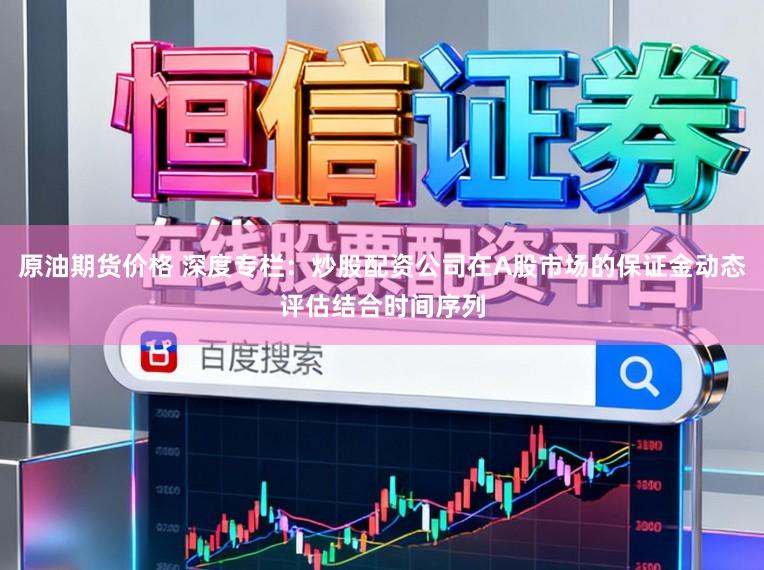 原油期货价格 深度专栏：炒股配资公司在A股市场的保证金动态评估结合时间序列