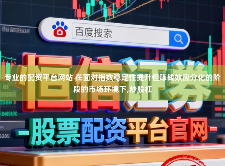 专业的配资平台网站 在面对指数稳定性提升但赚钱效应分化的阶段的市场环境下,炒股杠