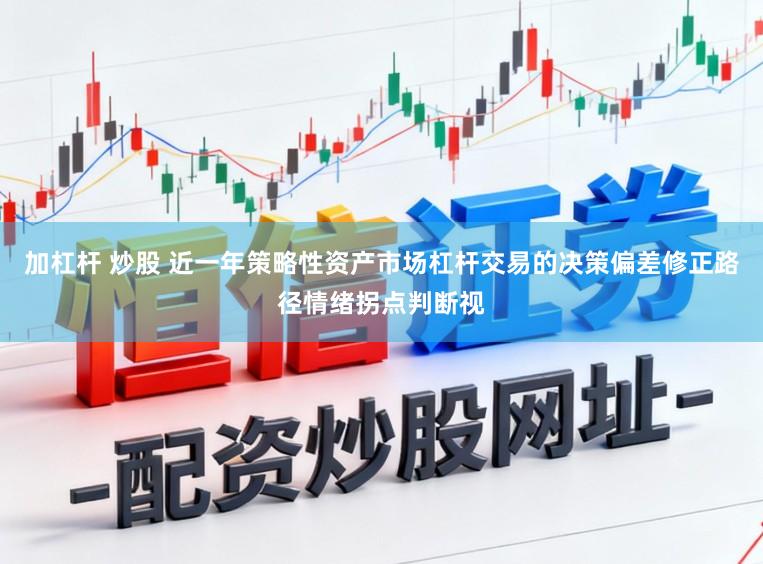 加杠杆 炒股 近一年策略性资产市场杠杆交易的决策偏差修正路径情绪拐点判断视