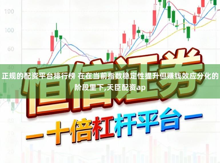 正规的配资平台排行榜 在在当前指数稳定性提升但赚钱效应分化的阶段里下,天臣配资ap