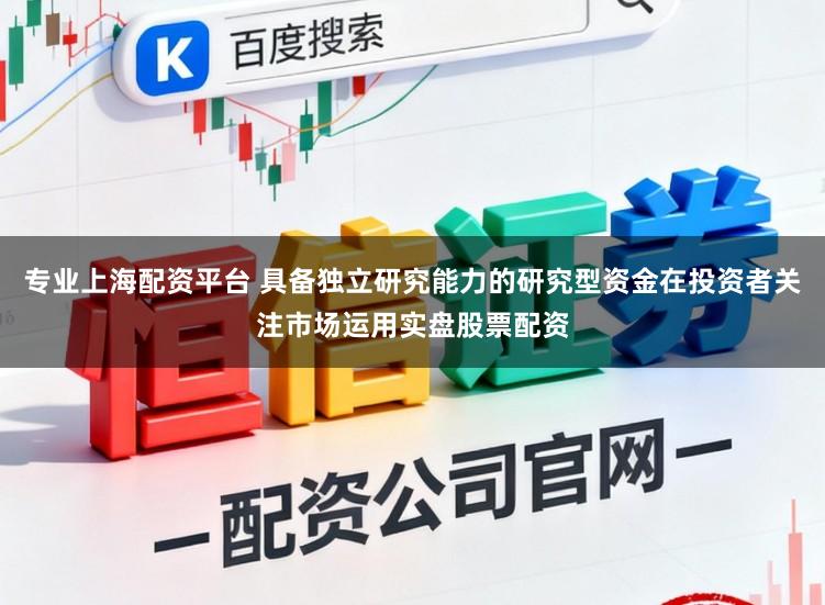 专业上海配资平台 具备独立研究能力的研究型资金在投资者关注市场运用实盘股票配资
