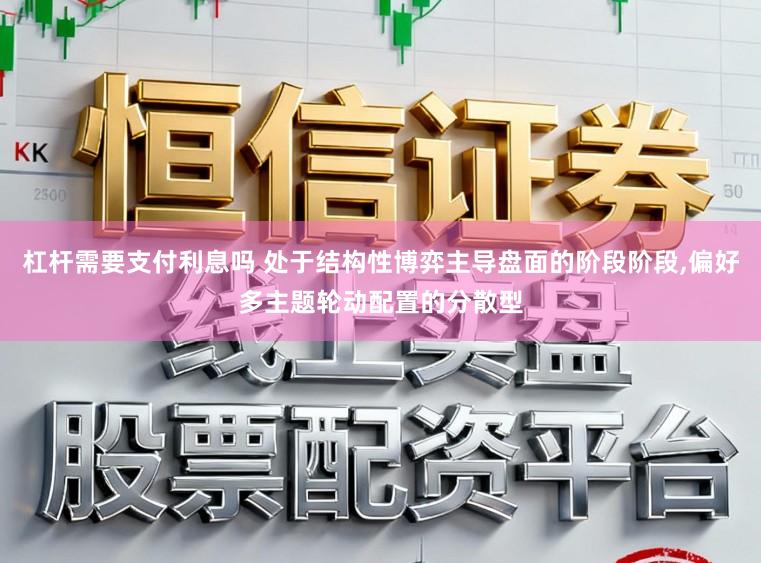 杠杆需要支付利息吗 处于结构性博弈主导盘面的阶段阶段,偏好多主题轮动配置的分散型
