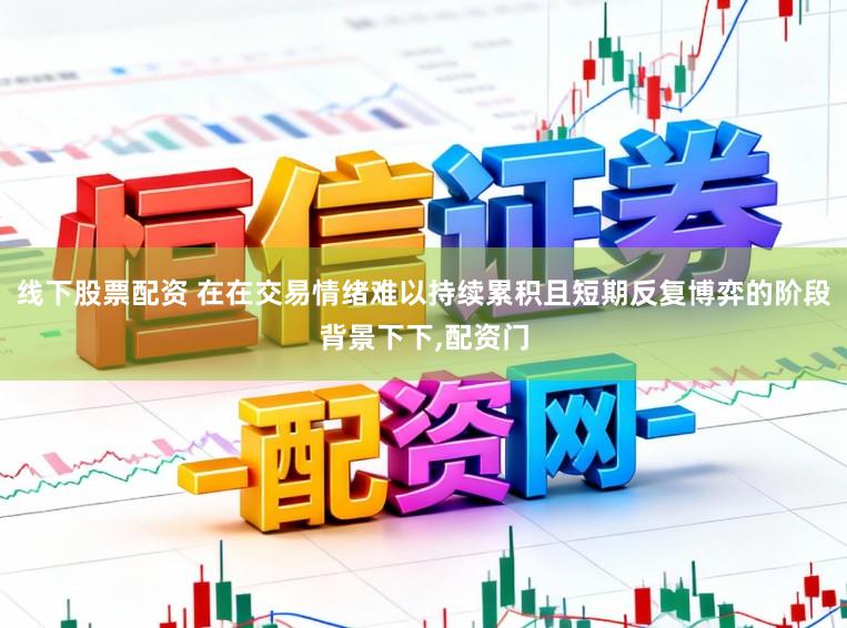线下股票配资 在在交易情绪难以持续累积且短期反复博弈的阶段背景下下,配资门