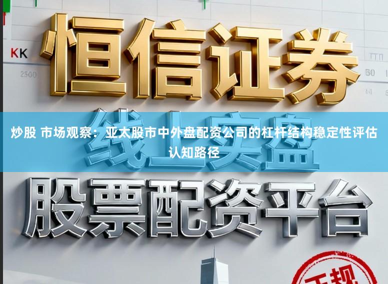 炒股 市场观察：亚太股市中外盘配资公司的杠杆结构稳定性评估认知路径