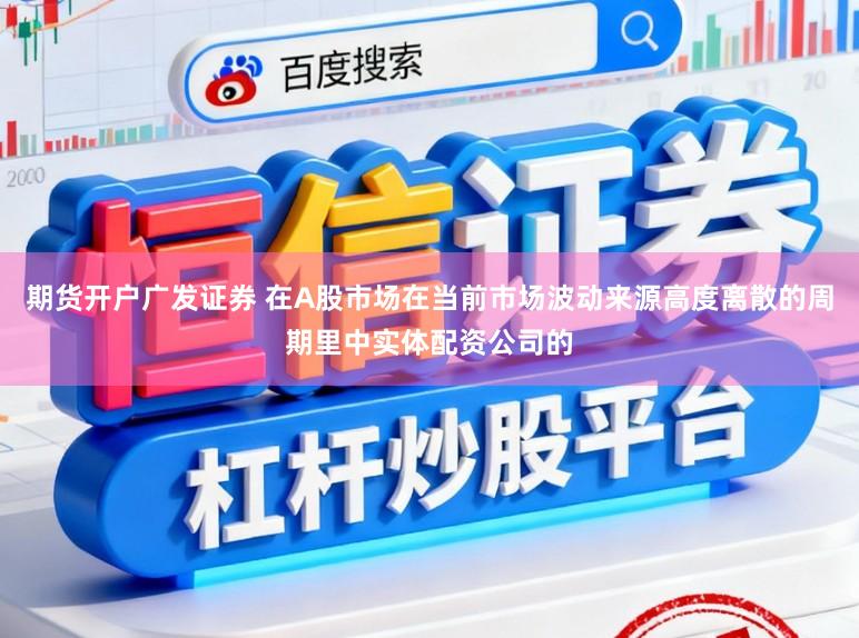 期货开户广发证券 在A股市场在当前市场波动来源高度离散的周期里中实体配资公司的
