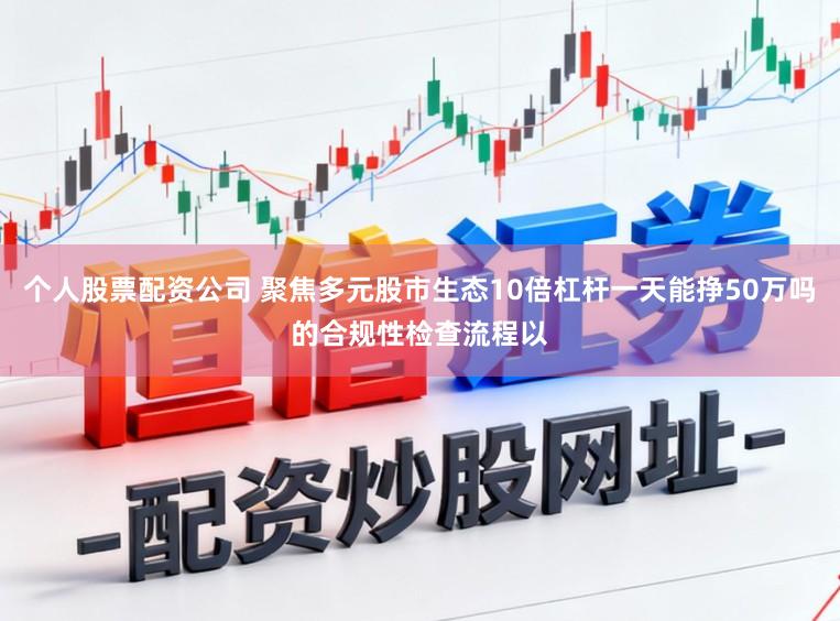 个人股票配资公司 聚焦多元股市生态10倍杠杆一天能挣50万吗的合规性检查流程以