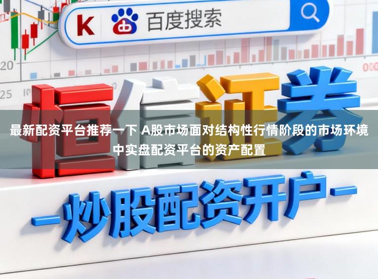 最新配资平台推荐一下 A股市场面对结构性行情阶段的市场环境中实盘配资平台的资产配置