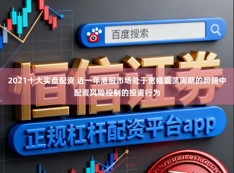 2021十大实盘配资 近一年港股市场处于宽幅震荡周期的阶段中配资风险控制的投资行为
