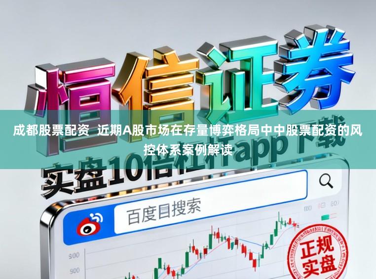 成都股票配资  近期A股市场在存量博弈格局中中股票配资的风控体系案例解读