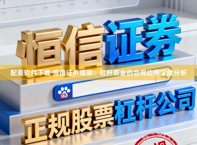 配资软件下载 恒信证券观察：杠杆资金的合规边界深度分析