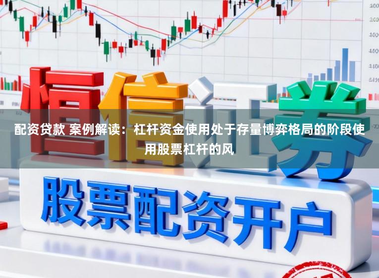 配资贷款 案例解读：杠杆资金使用处于存量博弈格局的阶段使用股票杠杆的风