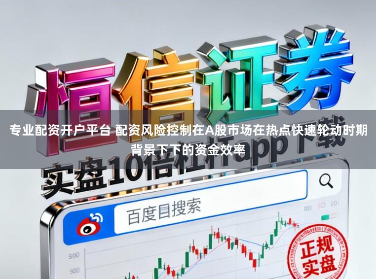 专业配资开户平台 配资风险控制在A股市场在热点快速轮动时期背景下下的资金效率