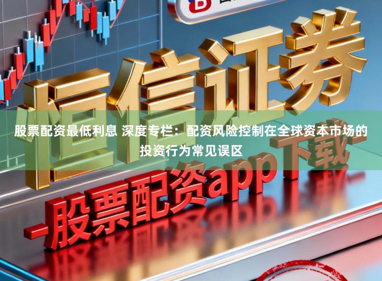 股票配资最低利息 深度专栏：配资风险控制在全球资本市场的投资行为常见误区