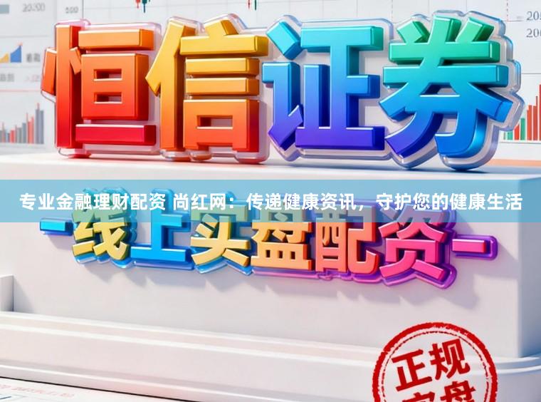 专业金融理财配资 尚红网：传递健康资讯，守护您的健康生活