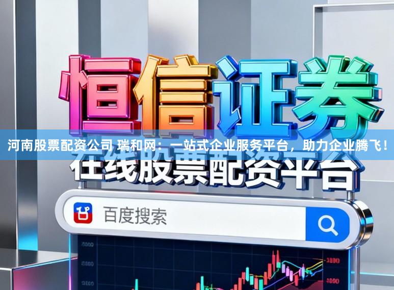 河南股票配资公司 瑞和网：一站式企业服务平台，助力企业腾飞！