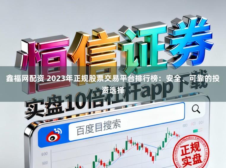 鑫福网配资 2023年正规股票交易平台排行榜：安全、可靠的投资选择