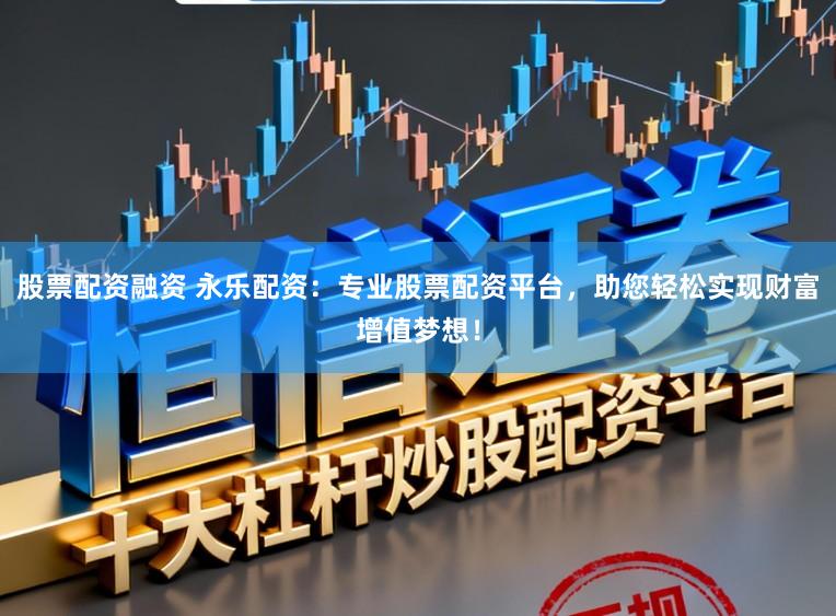 股票配资融资 永乐配资：专业股票配资平台，助您轻松实现财富增值梦想！