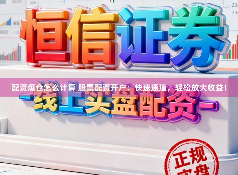 配资爆仓怎么计算 股票配资开户：快速通道，轻松放大收益！