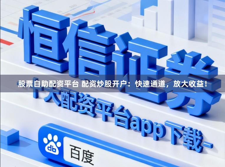股票自助配资平台 配资炒股开户：快速通道，放大收益！
