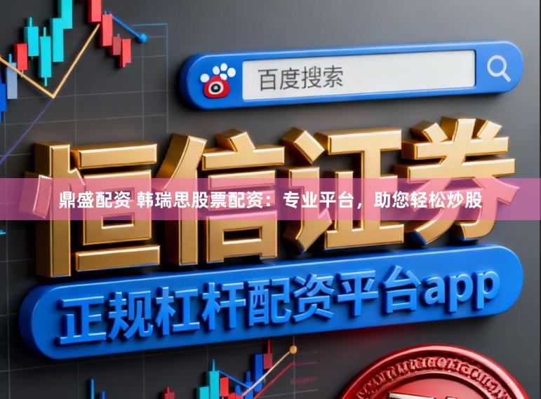 鼎盛配资 韩瑞思股票配资：专业平台，助您轻松炒股