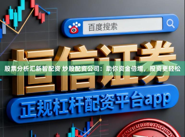股票分析汇新智配资 炒股配资公司：助你资金倍增，投资更轻松
