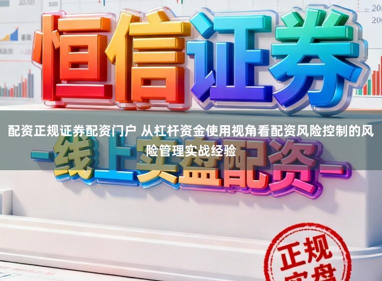 配资正规证券配资门户 从杠杆资金使用视角看配资风险控制的风险管理实战经验