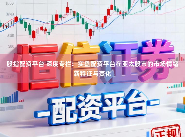 股指配资平台 深度专栏：实盘配资平台在亚太股市的市场情绪新特征与变化